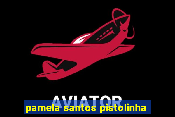 pamela santos pistolinha